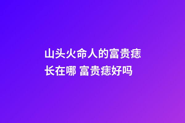 山头火命人的富贵痣长在哪 富贵痣好吗